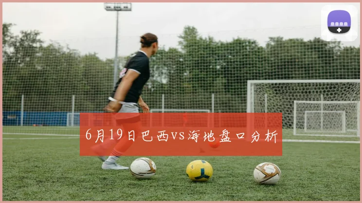 6月19日巴西vs海地盘口分析