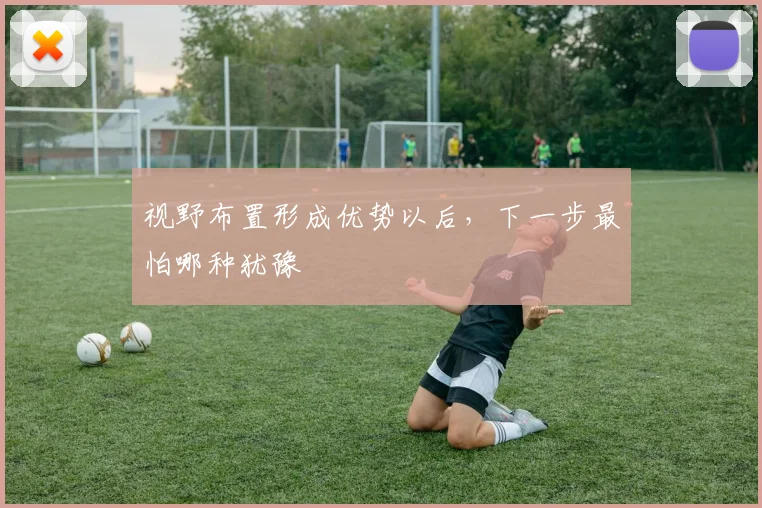 视野布置形成优势以后，下一步最怕哪种犹豫