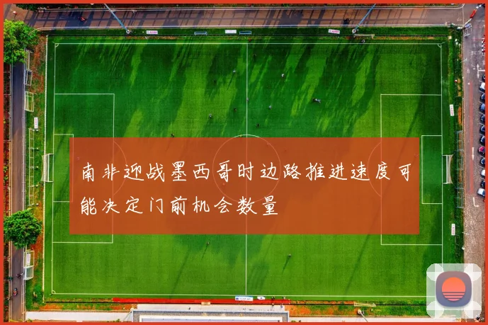 南非迎战墨西哥时边路推进速度可能决定门前机会数量