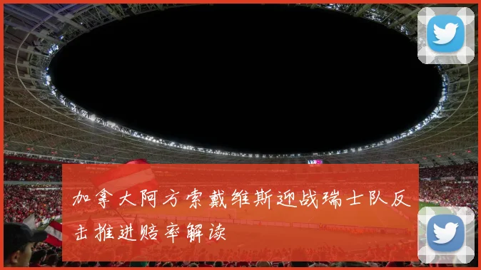 加拿大阿方索戴维斯迎战瑞士队反击推进赔率解读