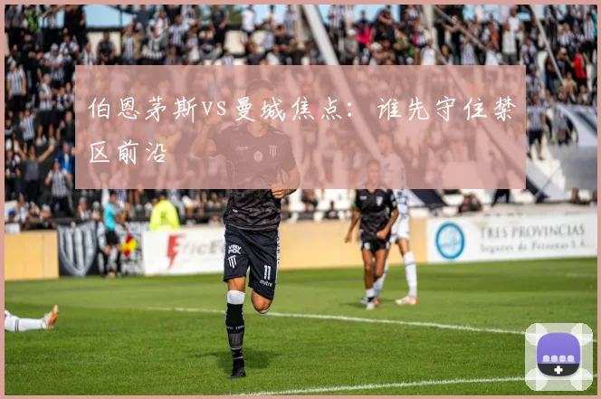 伯恩茅斯vs曼城焦点：谁先守住禁区前沿