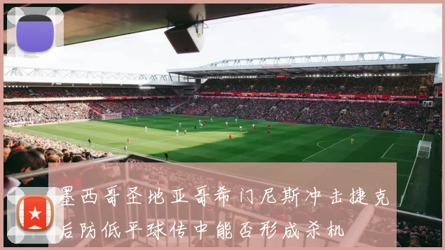 墨西哥圣地亚哥希门尼斯冲击捷克后防低平球传中能否形成杀机
