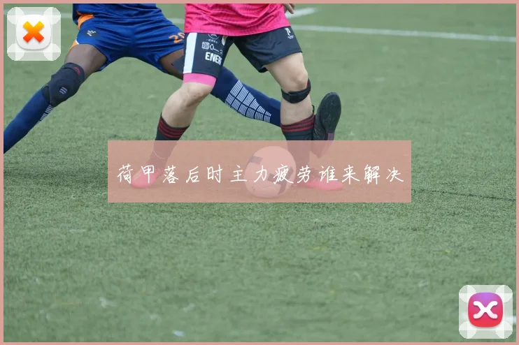 荷甲落后时主力疲劳谁来解决