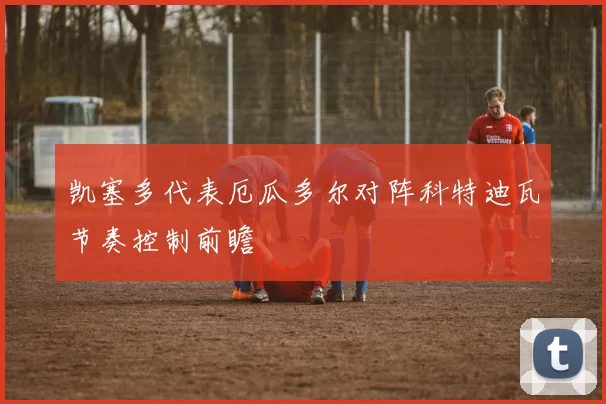 凯塞多代表厄瓜多尔对阵科特迪瓦节奏控制前瞻