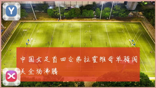 中国女足首回合弗拉霍维奇单骑闯关全场沸腾