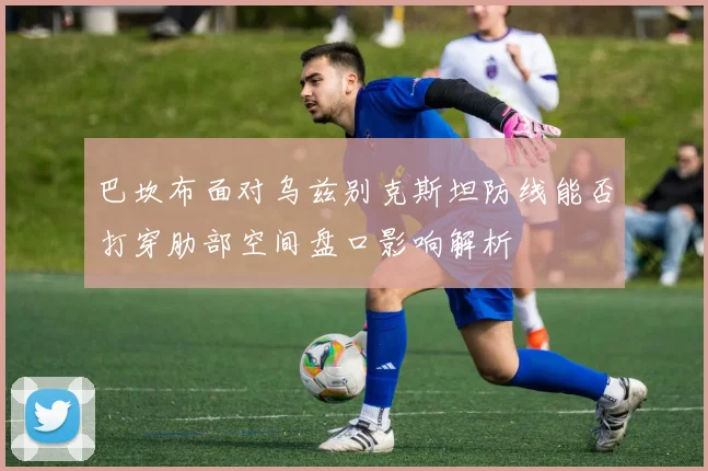 巴坎布面对乌兹别克斯坦防线能否打穿肋部空间盘口影响解析