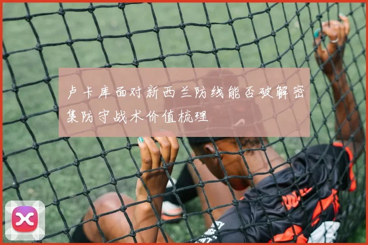 卢卡库面对新西兰防线能否破解密集防守战术价值梳理