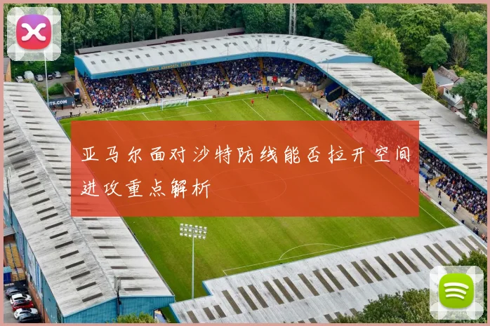 亚马尔面对沙特防线能否拉开空间进攻重点解析