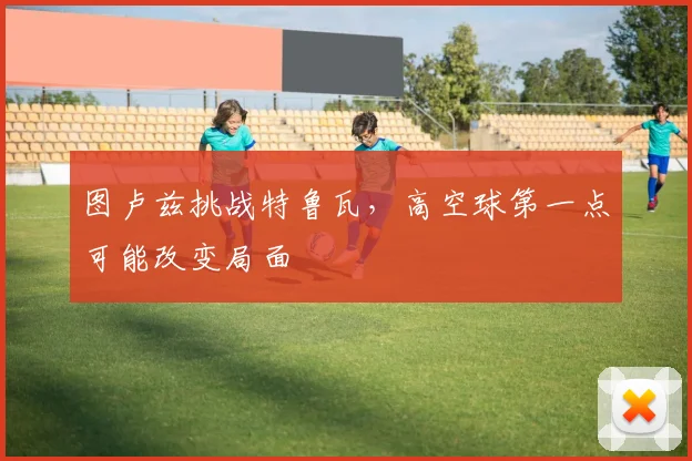 图卢兹挑战特鲁瓦，高空球第一点可能改变局面