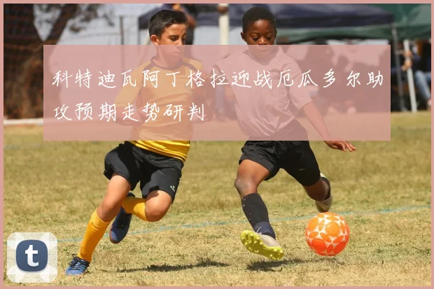 科特迪瓦阿丁格拉迎战厄瓜多尔助攻预期走势研判