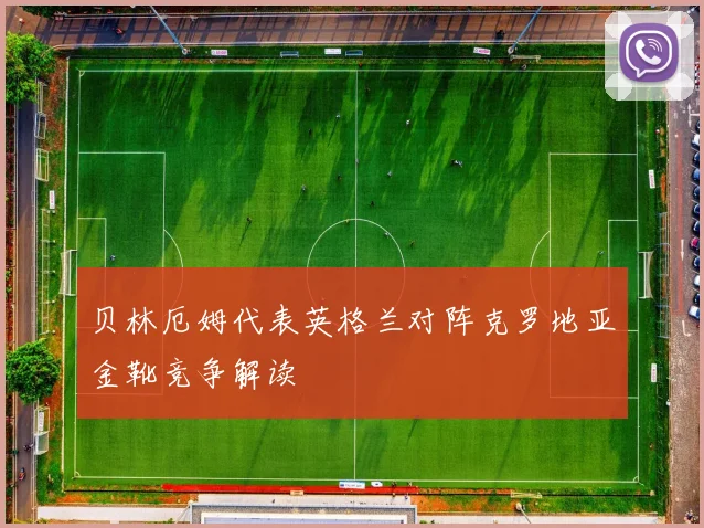 贝林厄姆代表英格兰对阵克罗地亚金靴竞争解读