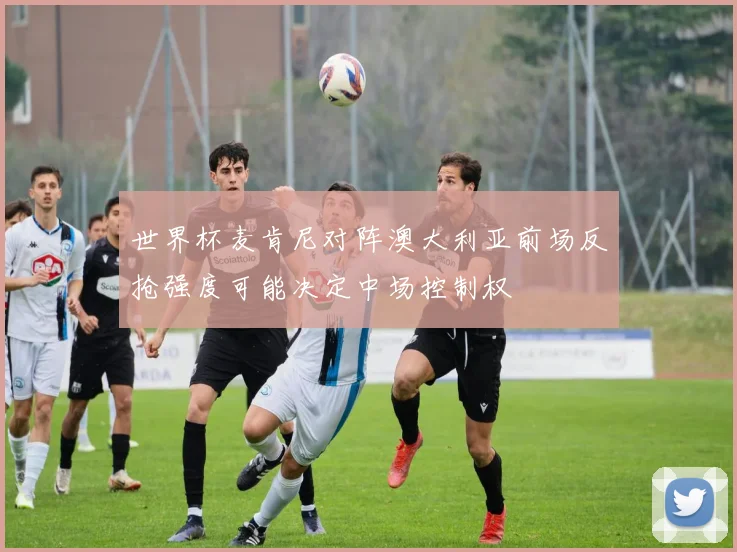 世界杯麦肯尼对阵澳大利亚前场反抢强度可能决定中场控制权