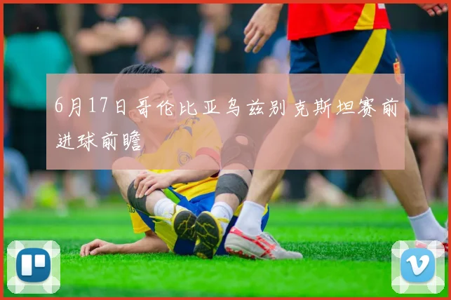 6月17日哥伦比亚乌兹别克斯坦赛前进球前瞻