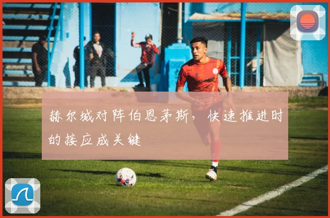 赫尔城对阵伯恩茅斯，快速推进时的接应成关键