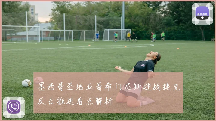 墨西哥圣地亚哥希门尼斯迎战捷克反击推进看点解析