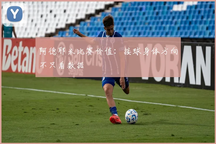 阿德耶米比赛价值：接球身体方向不只看数据