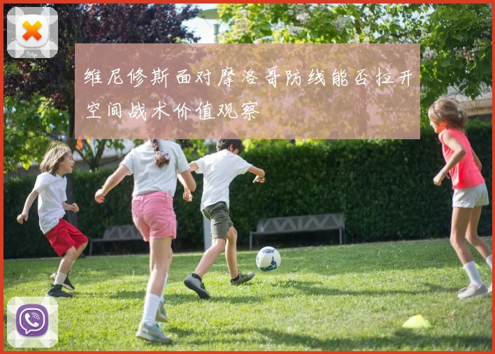 维尼修斯面对摩洛哥防线能否拉开空间战术价值观察