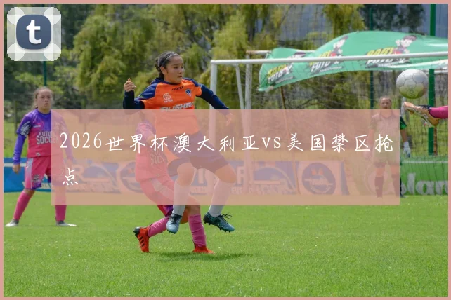 2026世界杯澳大利亚vs美国禁区抢点