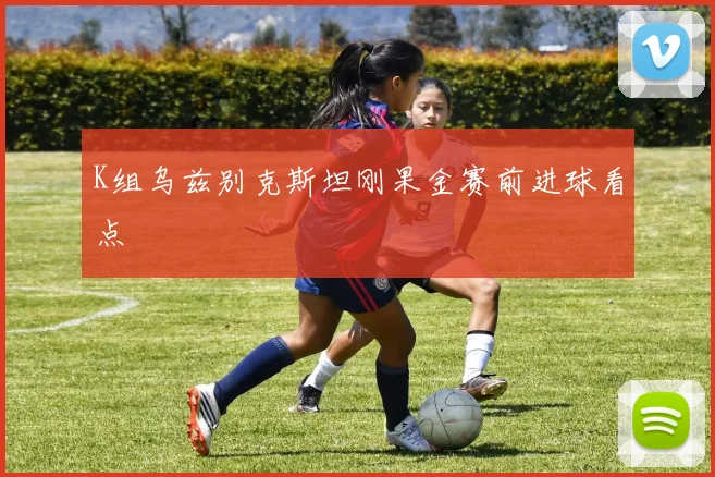 K组乌兹别克斯坦刚果金赛前进球看点