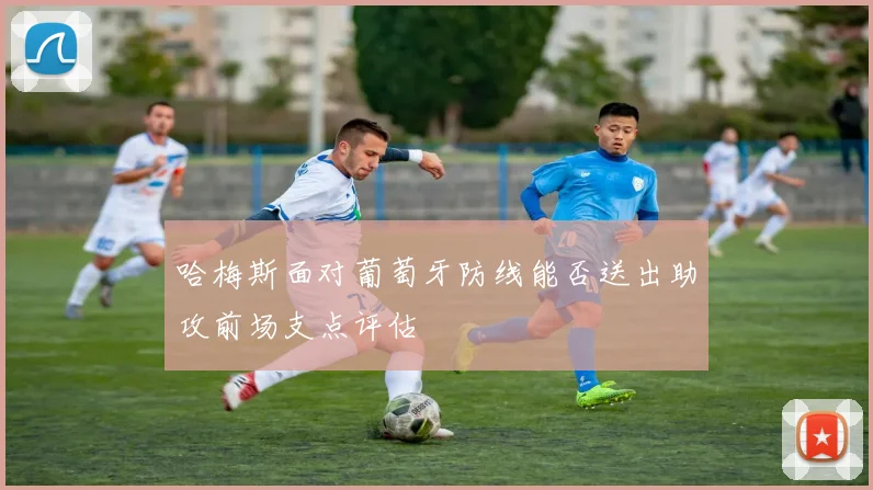 哈梅斯面对葡萄牙防线能否送出助攻前场支点评估