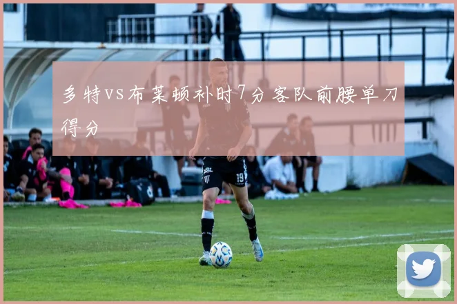 多特vs布莱顿补时7分客队前腰单刀得分