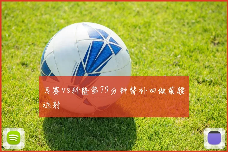 马赛vs科隆第79分钟替补回做前腰远射