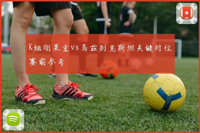 K组刚果金vs乌兹别克斯坦关键对位赛前参考