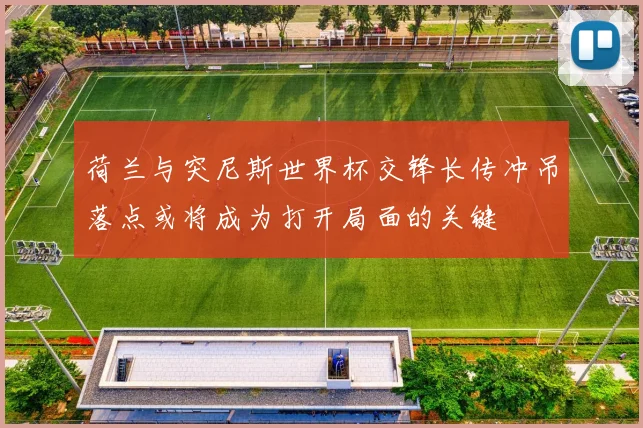 荷兰与突尼斯世界杯交锋长传冲吊落点或将成为打开局面的关键