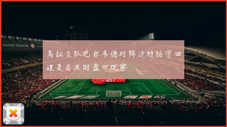 乌拉圭队巴尔韦德对阵沙特防守回追是否及时盘口观察