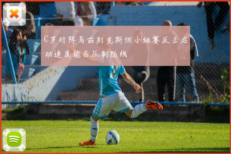 C罗对阵乌兹别克斯坦小组赛反击启动速度能否压制防线
