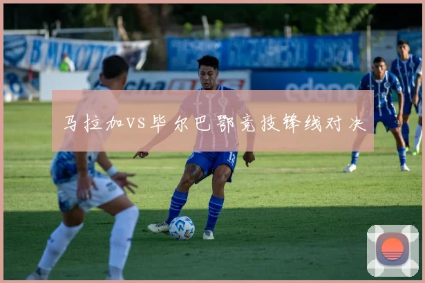马拉加vs毕尔巴鄂竞技锋线对决