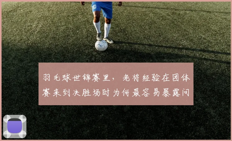 羽毛球世锦赛里，老将经验在团体赛来到决胜场时为何最容易暴露问题