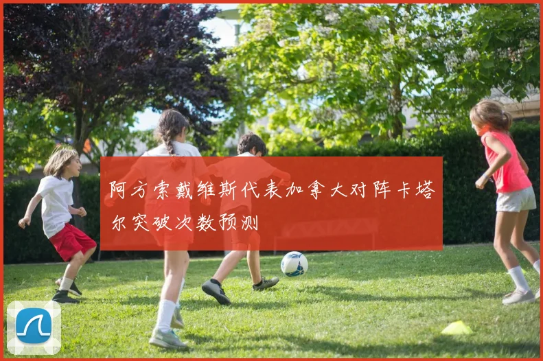 阿方索戴维斯代表加拿大对阵卡塔尔突破次数预测