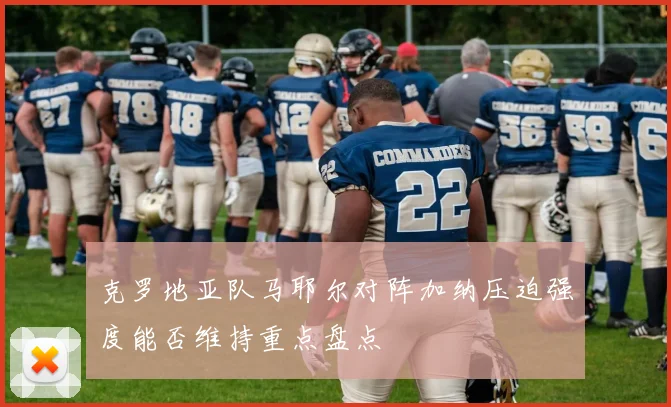 克罗地亚队马耶尔对阵加纳压迫强度能否维持重点盘点