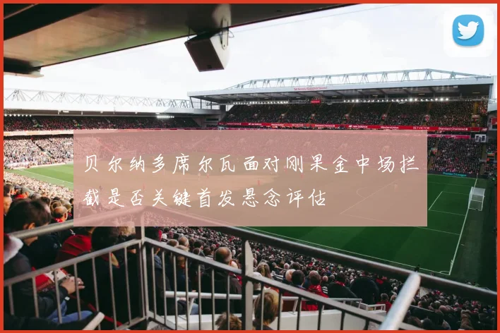 贝尔纳多席尔瓦面对刚果金中场拦截是否关键首发悬念评估