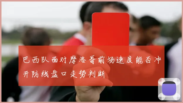 巴西队面对摩洛哥前场速度能否冲开防线盘口走势判断