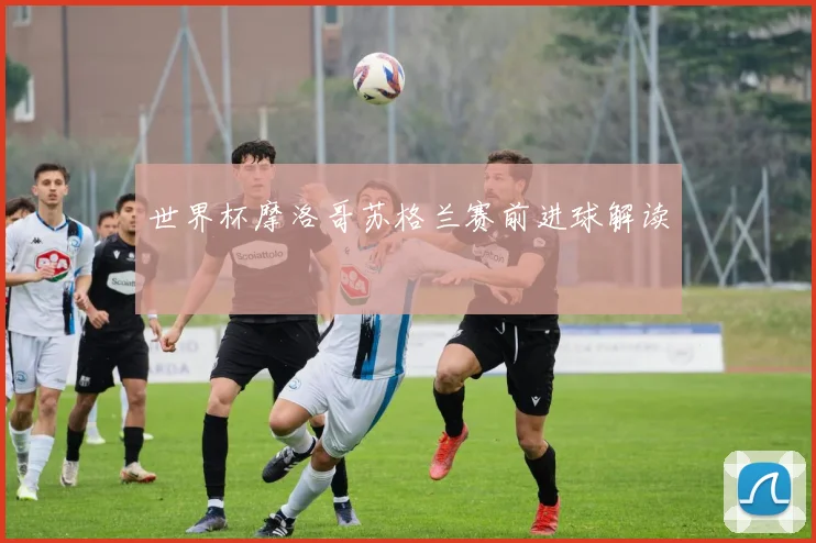 世界杯摩洛哥苏格兰赛前进球解读