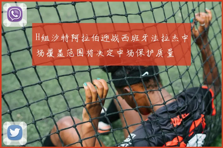 H组沙特阿拉伯迎战西班牙法拉杰中场覆盖范围将决定中场保护质量