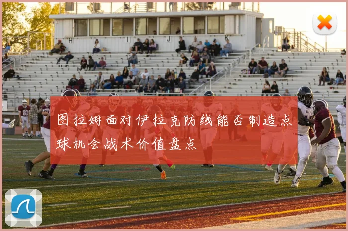 图拉姆面对伊拉克防线能否制造点球机会战术价值盘点