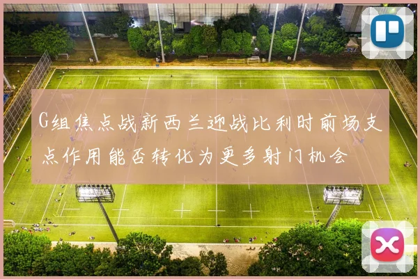 G组焦点战新西兰迎战比利时前场支点作用能否转化为更多射门机会