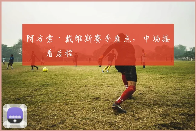 阿方索·戴维斯赛季看点,中场接应看后程