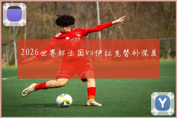 2026世界杯法国vs伊拉克替补深度