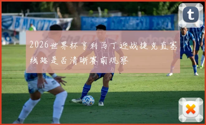 2026世界杯亨利马丁迎战捷克直塞线路是否清晰赛前观察